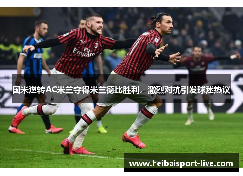 国米逆转AC米兰夺得米兰德比胜利，激烈对抗引发球迷热议