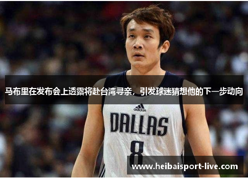 马布里在发布会上透露将赴台湾寻亲，引发球迷猜想他的下一步动向