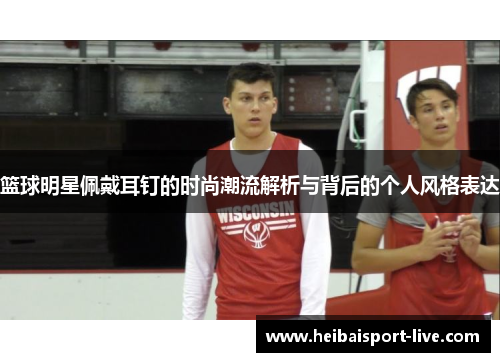 篮球明星佩戴耳钉的时尚潮流解析与背后的个人风格表达