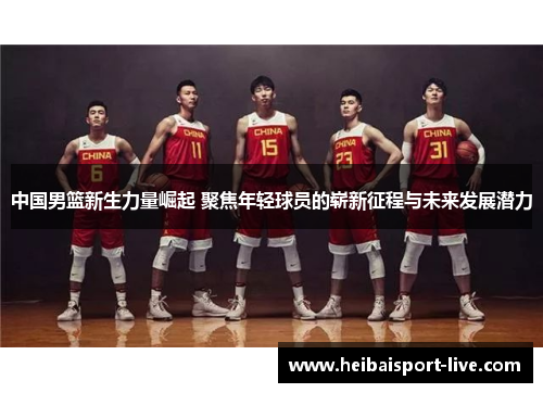 中国男篮新生力量崛起 聚焦年轻球员的崭新征程与未来发展潜力