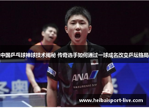 中国乒乓球神球技术揭秘 传奇选手如何通过一球成名改变乒坛格局