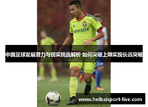 中国足球发展潜力与现实挑战解析 如何突破上限实现长远突破