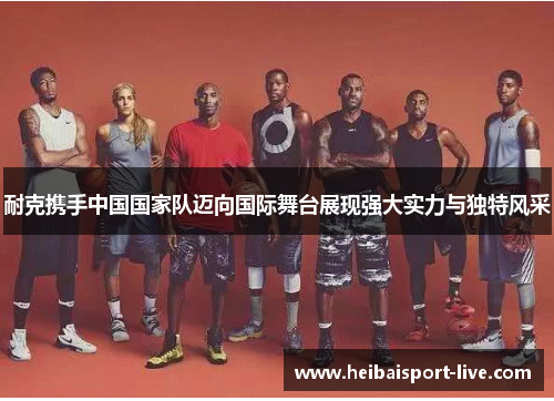 耐克携手中国国家队迈向国际舞台展现强大实力与独特风采